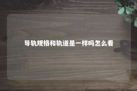 导轨规格和轨道是一样吗怎么看 